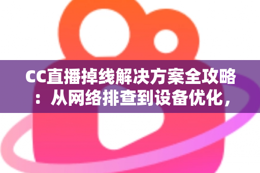 CC直播掉线解决方案全攻略：从网络排查到设备优化，助你告别断线困扰、稳定开播一整场