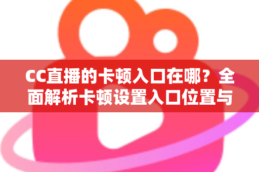 CC直播的卡顿入口在哪?全面解析卡顿设置入口位置与流畅观看优化全攻略 CC直播的卡顿入口在哪?全面解析卡顿设置入口位置与流畅观看优化全攻略