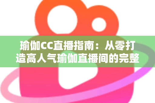 瑜伽CC直播指南:从零打造高人气瑜伽直播间的完整实战攻略 瑜伽CC直播指南:从零打造高人气瑜伽直播间的完整实战攻略