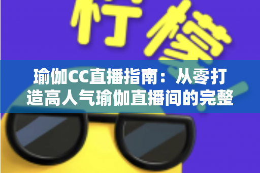 瑜伽CC直播指南:从零打造高人气瑜伽直播间的完整实战攻略 瑜伽CC直播指南:从零打造高人气瑜伽直播间的完整实战攻略