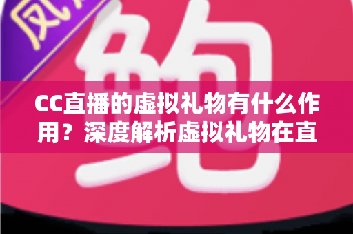 CC直播的虚拟礼物有什么作用?深度解析虚拟礼物在直播生态中的核心价值与实用功能 CC直播的虚拟礼物有什么作用?深度解析虚拟礼物在直播生态中的核心价值与实用功能