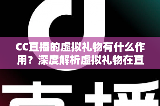 CC直播的虚拟礼物有什么作用?深度解析虚拟礼物在直播生态中的核心价值与实用功能 CC直播的虚拟礼物有什么作用?深度解析虚拟礼物在直播生态中的核心价值与实用功能