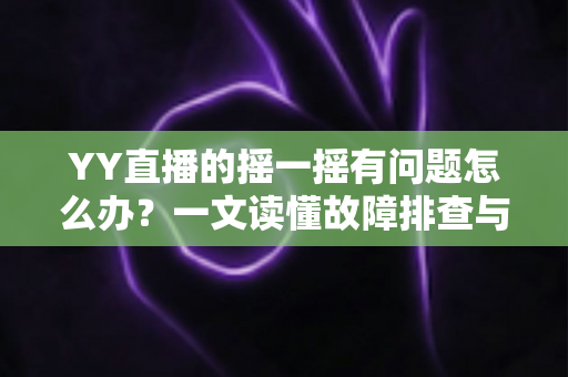 YY直播的摇一摇有问题怎么办?一文读懂故障排查与实用修复技巧 YY直播的摇一摇有问题怎么办?一文读懂故障排查与实用修复技巧