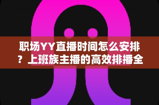 职场YY直播时间怎么安排?上班族主播的高效排播全攻略 职场YY直播时间怎么安排?上班族主播的高效排播全攻略