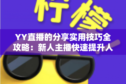 YY直播的分享实用技巧全攻略:新人主播快速提升人气与粉丝增长必备指南 YY直播的分享实用技巧全攻略:新人主播快速提升人气与粉丝增长必备指南
