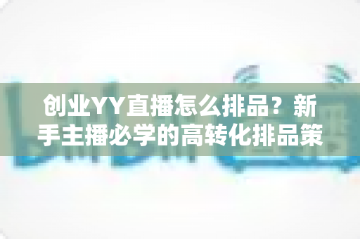 创业YY直播怎么排品?新手主播必学的高转化排品策略与实战指南 创业YY直播怎么排品?新手主播必学的高转化排品策略与实战指南