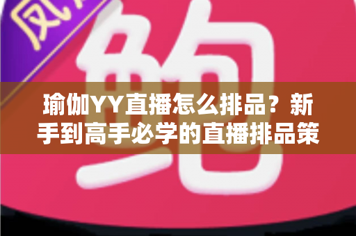 瑜伽YY直播怎么排品?新手到高手必学的直播排品策略与实战指南 瑜伽YY直播怎么排品?新手到高手必学的直播排品策略与实战指南