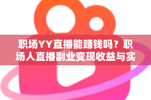 职场YY直播能赚钱吗?职场人直播副业变现收益与实操全面解析 职场YY直播能赚钱吗?职场人直播副业变现收益与实操全面解析