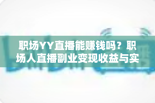 职场YY直播能赚钱吗?职场人直播副业变现收益与实操全面解析 职场YY直播能赚钱吗?职场人直播副业变现收益与实操全面解析