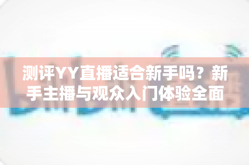 测评YY直播适合新手吗?新手主播与观众入门体验全面解析 测评YY直播适合新手吗?新手主播与观众入门体验全面解析