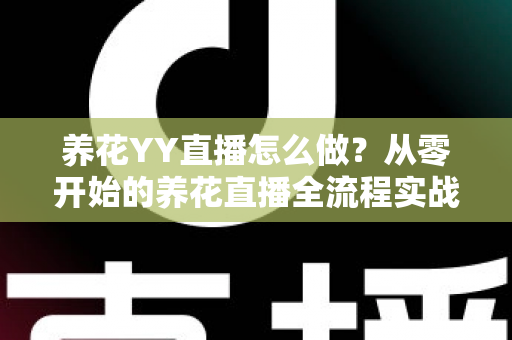 养花YY直播怎么做?从零开始的养花直播全流程实战指南,助你快速涨粉变现 养花YY直播怎么做?从零开始的养花直播全流程实战指南,助你快速涨粉变现