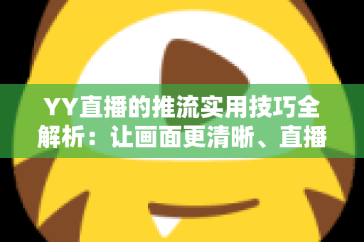 YY直播的推流实用技巧全解析:让画面更清晰、直播更稳定的完整优化指南 YY直播的推流实用技巧全解析:让画面更清晰、直播更稳定的完整优化指南