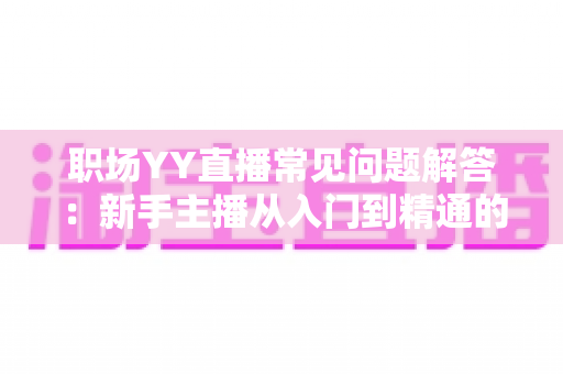 职场YY直播常见问题解答:新手主播从入门到精通的实战指南 职场YY直播常见问题解答:新手主播从入门到精通的实战指南