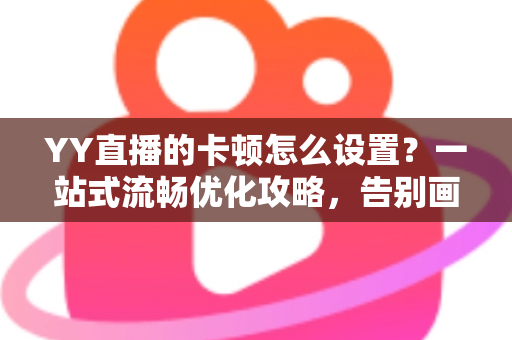 YY直播的卡顿怎么设置?一站式流畅优化攻略,告别画面延迟与掉帧烦恼 YY直播的卡顿怎么设置?一站式流畅优化攻略,告别画面延迟与掉帧烦恼