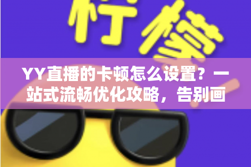 YY直播的卡顿怎么设置?一站式流畅优化攻略,告别画面延迟与掉帧烦恼 YY直播的卡顿怎么设置?一站式流畅优化攻略,告别画面延迟与掉帧烦恼