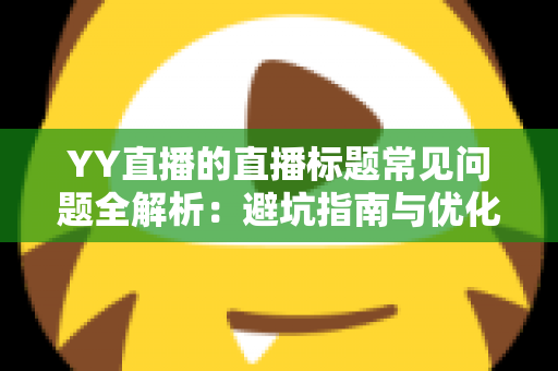 YY直播的直播标题常见问题全解析:避坑指南与优化技巧,助你快速提升直播间人气 YY直播的直播标题常见问题全解析:避坑指南与优化技巧,助你快速提升直播间人气