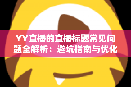 YY直播的直播标题常见问题全解析:避坑指南与优化技巧,助你快速提升直播间人气 YY直播的直播标题常见问题全解析:避坑指南与优化技巧,助你快速提升直播间人气