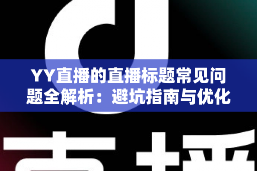 YY直播的直播标题常见问题全解析:避坑指南与优化技巧,助你快速提升直播间人气 YY直播的直播标题常见问题全解析:避坑指南与优化技巧,助你快速提升直播间人气