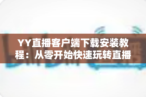 YY直播客户端下载安装教程：从零开始快速玩转直播世界的完整指南