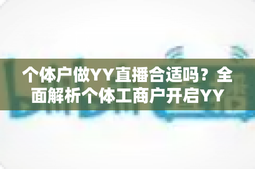 个体户做YY直播合适吗?全面解析个体工商户开启YY直播的机遇、挑战与实操指南 个体户做YY直播合适吗?全面解析个体工商户开启YY直播的机遇、挑战与实操指南
