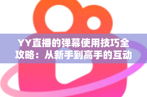 YY直播的弹幕使用技巧全攻略:从新手到高手的互动进阶指南 YY直播的弹幕使用技巧全攻略:从新手到高手的互动进阶指南