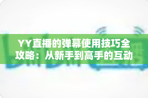 YY直播的弹幕使用技巧全攻略:从新手到高手的互动进阶指南 YY直播的弹幕使用技巧全攻略:从新手到高手的互动进阶指南