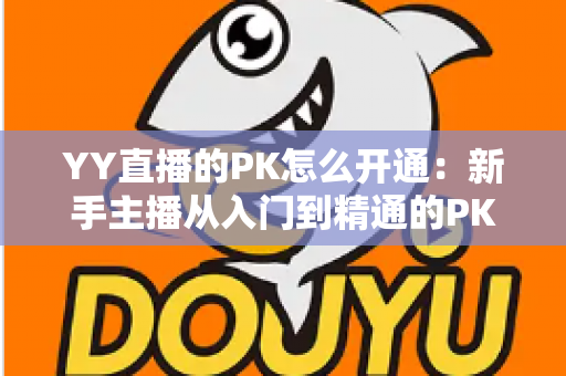 YY直播的PK怎么开通:新手主播从入门到精通的PK玩法全攻略与实操教程 YY直播的PK怎么开通:新手主播从入门到精通的PK玩法全攻略与实操教程