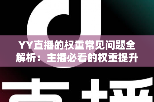 YY直播的权重常见问题全解析:主播必看的权重提升与流量增长实战指南 YY直播的权重常见问题全解析:主播必看的权重提升与流量增长实战指南