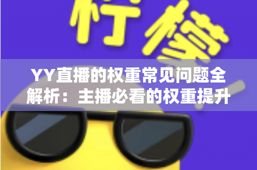 YY直播的权重常见问题全解析:主播必看的权重提升与流量增长实战指南 YY直播的权重常见问题全解析:主播必看的权重提升与流量增长实战指南