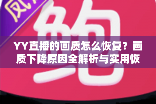 YY直播的画质怎么恢复?画质下降原因全解析与实用恢复技巧指南 YY直播的画质怎么恢复?画质下降原因全解析与实用恢复技巧指南