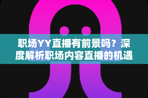 职场YY直播有前景吗?深度解析职场内容直播的机遇、挑战与变现路径 职场YY直播有前景吗?深度解析职场内容直播的机遇、挑战与变现路径