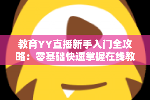 教育YY直播新手入门全攻略:零基础快速掌握在线教学直播的实用指南 教育YY直播新手入门全攻略:零基础快速掌握在线教学直播的实用指南