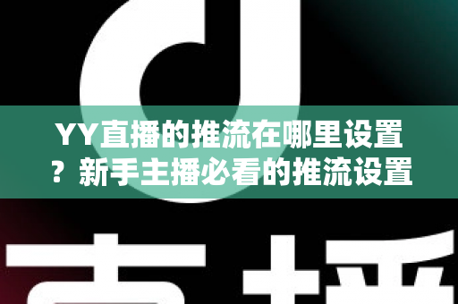 YY直播的推流在哪里设置?新手主播必看的推流设置全流程详解 YY直播的推流在哪里设置?新手主播必看的推流设置全流程详解