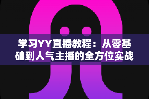 学习YY直播教程:从零基础到人气主播的全方位实战指南 学习YY直播教程:从零基础到人气主播的全方位实战指南