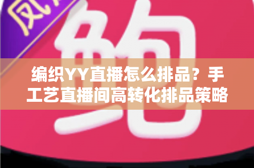 编织YY直播怎么排品?手工艺直播间高转化排品策略与实用指南 编织YY直播怎么排品?手工艺直播间高转化排品策略与实用指南