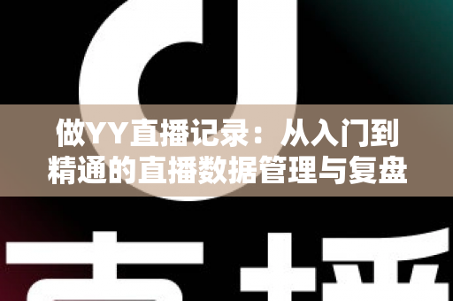 做YY直播记录：从入门到精通的直播数据管理与复盘实战全攻略