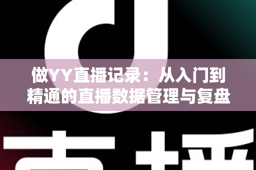 做YY直播记录：从入门到精通的直播数据管理与复盘实战全攻略