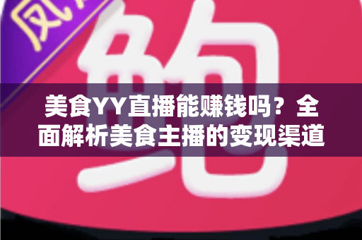 美食YY直播能赚钱吗?全面解析美食主播的变现渠道与赚钱前景 美食YY直播能赚钱吗?全面解析美食主播的变现渠道与赚钱前景