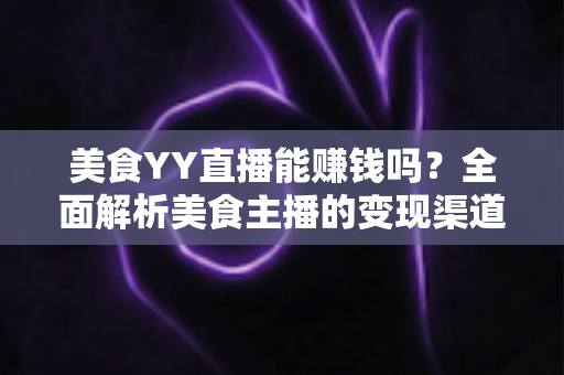 美食YY直播能赚钱吗?全面解析美食主播的变现渠道与赚钱前景 美食YY直播能赚钱吗?全面解析美食主播的变现渠道与赚钱前景