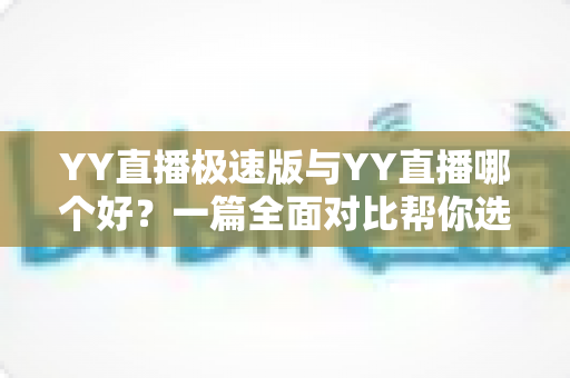 YY直播极速版与YY直播哪个好?一篇全面对比帮你选对直播应用 YY直播极速版与YY直播哪个好?一篇全面对比帮你选对直播应用