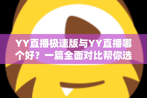 YY直播极速版与YY直播哪个好?一篇全面对比帮你选对直播应用 YY直播极速版与YY直播哪个好?一篇全面对比帮你选对直播应用
