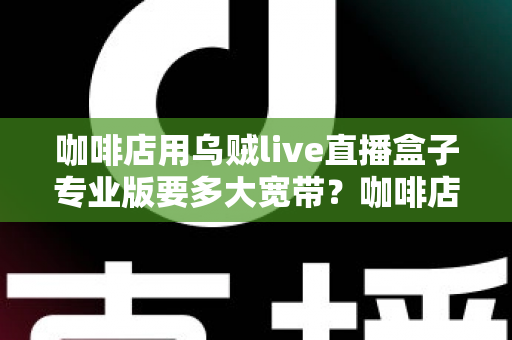 咖啡店用乌贼live直播盒子专业版要多大宽带？咖啡店直播宽带配置全攻略