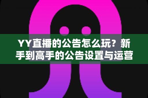 YY直播的公告怎么玩?新手到高手的公告设置与运营全攻略 YY直播的公告怎么玩?新手到高手的公告设置与运营全攻略