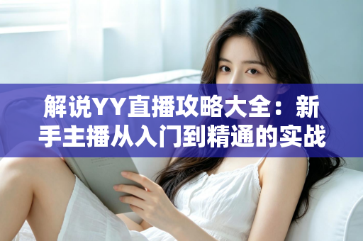 解说YY直播攻略大全:新手主播从入门到精通的实战指南 解说YY直播攻略大全:新手主播从入门到精通的实战指南