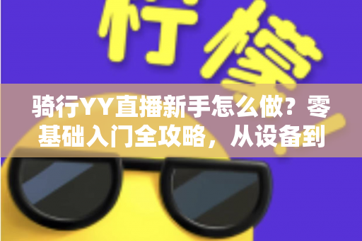 骑行YY直播新手怎么做?零基础入门全攻略,从设备到涨粉一步到位 骑行YY直播新手怎么做?零基础入门全攻略,从设备到涨粉一步到位