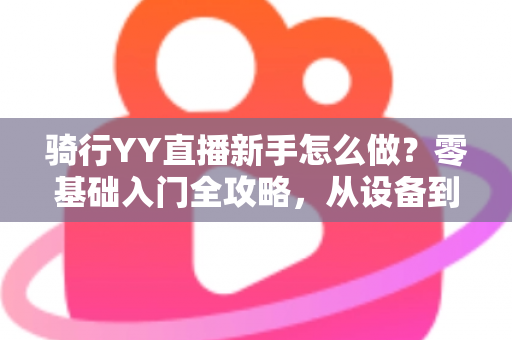 骑行YY直播新手怎么做?零基础入门全攻略,从设备到涨粉一步到位 骑行YY直播新手怎么做?零基础入门全攻略,从设备到涨粉一步到位