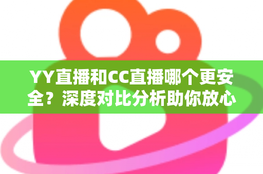 YY直播和CC直播哪个更安全?深度对比分析助你放心观看直播 YY直播和CC直播哪个更安全?深度对比分析助你放心观看直播
