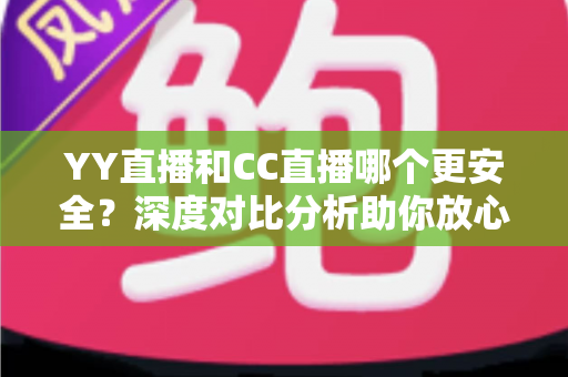 YY直播和CC直播哪个更安全?深度对比分析助你放心观看直播 YY直播和CC直播哪个更安全?深度对比分析助你放心观看直播