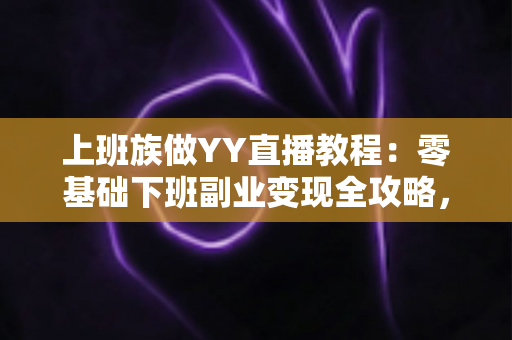 上班族做YY直播教程:零基础下班副业变现全攻略,助你轻松开启第二收入 上班族做YY直播教程:零基础下班副业变现全攻略,助你轻松开启第二收入