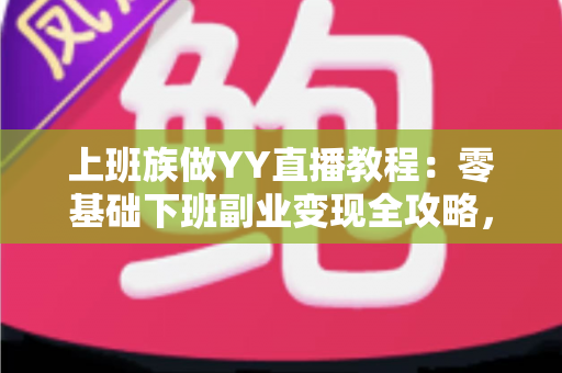上班族做YY直播教程:零基础下班副业变现全攻略,助你轻松开启第二收入 上班族做YY直播教程:零基础下班副业变现全攻略,助你轻松开启第二收入